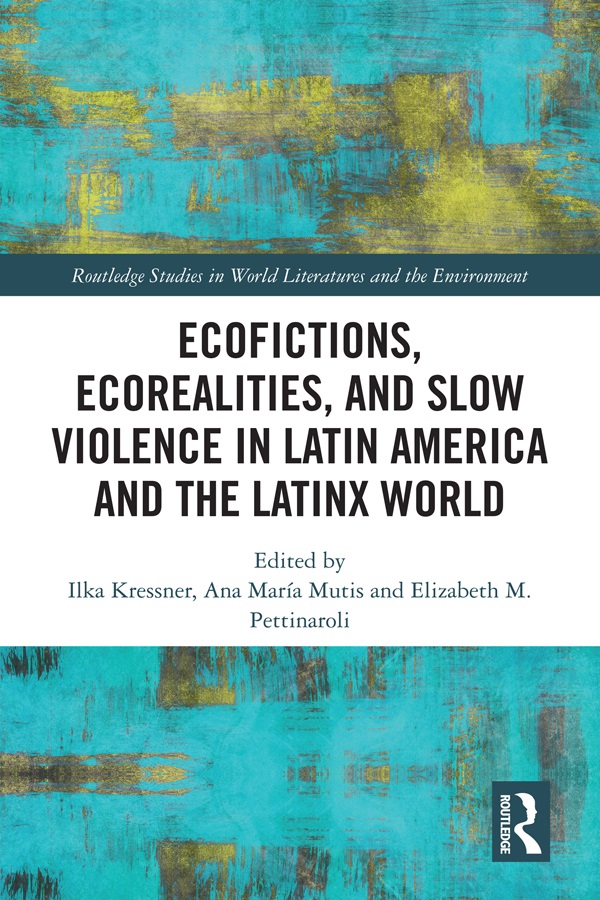 Ecofictions, Ecorealities, and Slow Violence in Latin America and the Latinx World. Edited By Ilka Kressner, Ana María Mutis, Elizabeth Pettinaroli